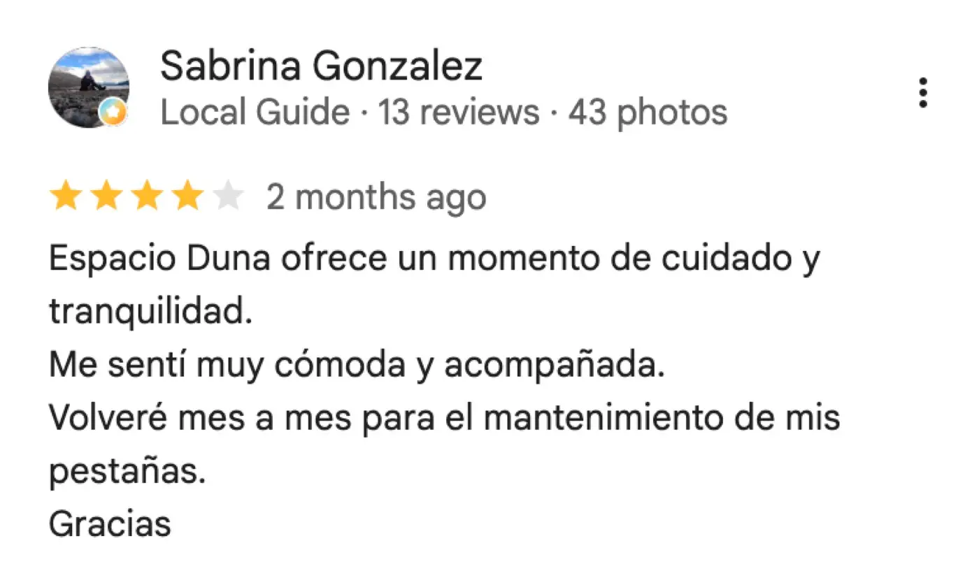 Reseña de Google de Sabrina Gonzalez, 4 de 5 estrellas: «Espacio Duna ofrece un momento de cuidado y tranquilidad. Me sentí muy cómoda y acompañada. Volveré mes a mes para el mantenimiento de mis pestañas. Gracias»